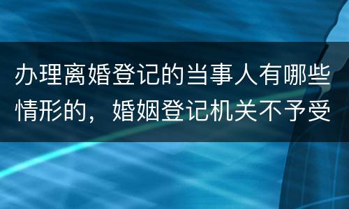 办理离婚登记的当事人有哪些情形的，婚姻登记机关不予受理