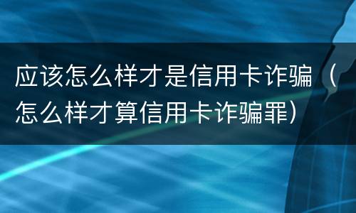 应该怎么样才是信用卡诈骗（怎么样才算信用卡诈骗罪）