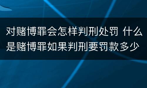 对赌博罪会怎样判刑处罚 什么是赌博罪如果判刑要罚款多少?