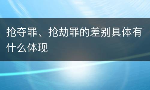 抢夺罪、抢劫罪的差别具体有什么体现