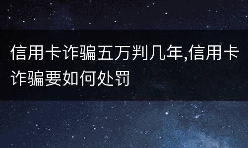 信用卡诈骗五万判几年,信用卡诈骗要如何处罚