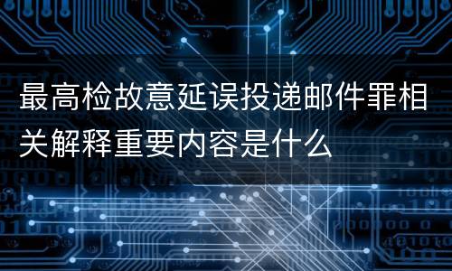 最高检故意延误投递邮件罪相关解释重要内容是什么