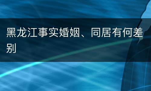 黑龙江事实婚姻、同居有何差别