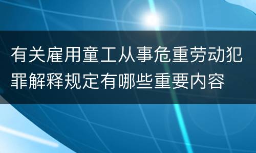 有关雇用童工从事危重劳动犯罪解释规定有哪些重要内容