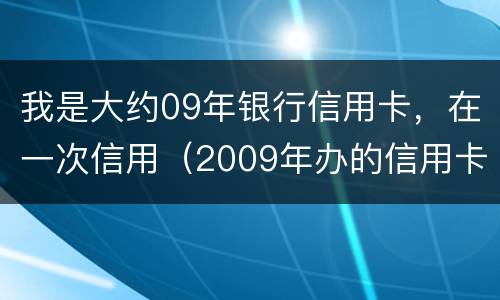 我是大约09年银行信用卡，在一次信用（2009年办的信用卡一直未还为什么查不到呢）