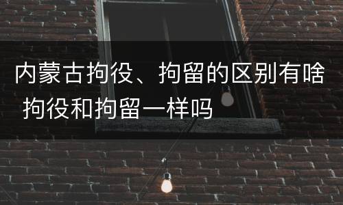 内蒙古拘役、拘留的区别有啥 拘役和拘留一样吗