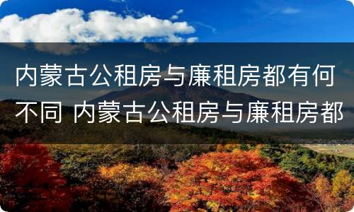 内蒙古公租房与廉租房都有何不同 内蒙古公租房与廉租房都有何不同呢