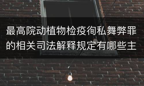 最高院动植物检疫徇私舞弊罪的相关司法解释规定有哪些主要内容