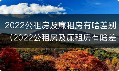 2022公租房及廉租房有啥差别（2022公租房及廉租房有啥差别吗）