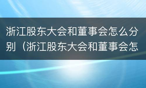 浙江股东大会和董事会怎么分别（浙江股东大会和董事会怎么分别举办）