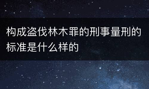 构成盗伐林木罪的刑事量刑的标准是什么样的