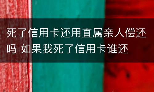 死了信用卡还用直属亲人偿还吗 如果我死了信用卡谁还