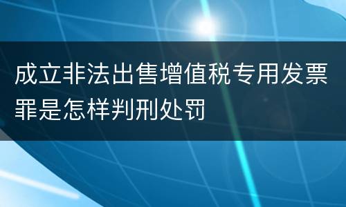 成立非法出售增值税专用发票罪是怎样判刑处罚