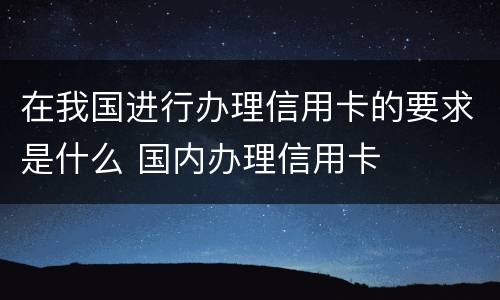 在我国进行办理信用卡的要求是什么 国内办理信用卡