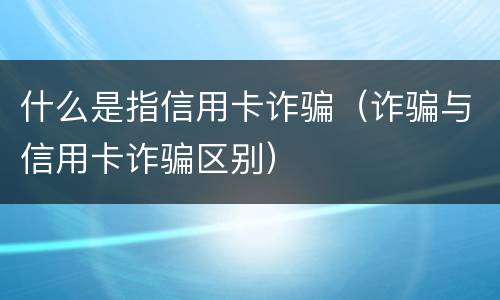 什么是指信用卡诈骗（诈骗与信用卡诈骗区别）