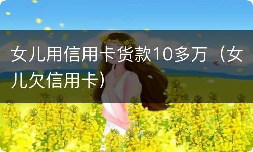 女儿用信用卡货款10多万（女儿欠信用卡）