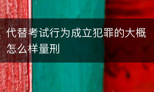 代替考试行为成立犯罪的大概怎么样量刑