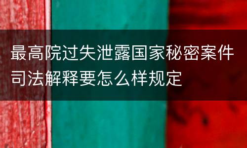 最高院过失泄露国家秘密案件司法解释要怎么样规定