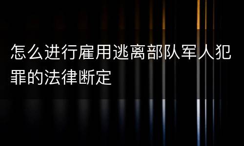 怎么进行雇用逃离部队军人犯罪的法律断定