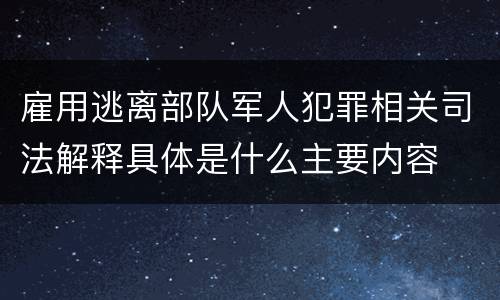 雇用逃离部队军人犯罪相关司法解释具体是什么主要内容