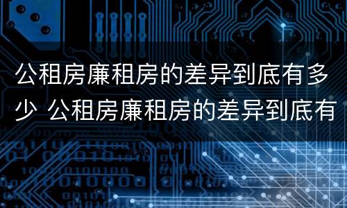 公租房廉租房的差异到底有多少 公租房廉租房的差异到底有多少