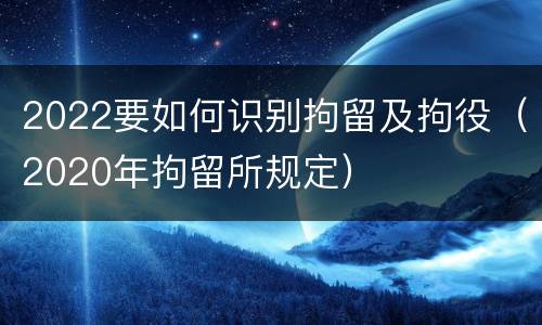 2022要如何识别拘留及拘役（2020年拘留所规定）