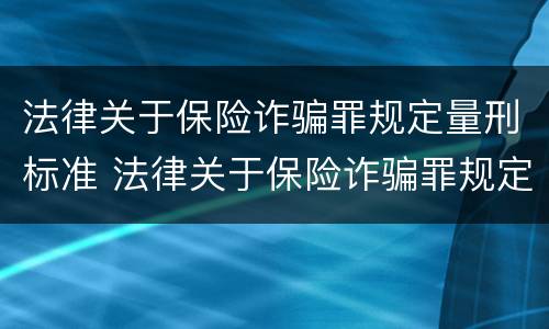 法律关于保险诈骗罪规定量刑标准 法律关于保险诈骗罪规定量刑标准最新