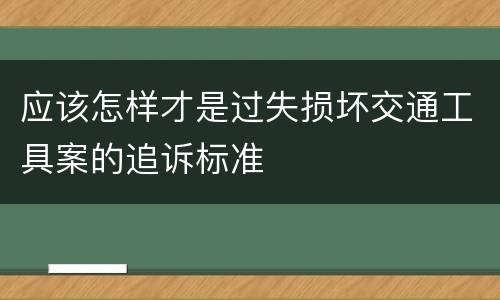 应该怎样才是过失损坏交通工具案的追诉标准