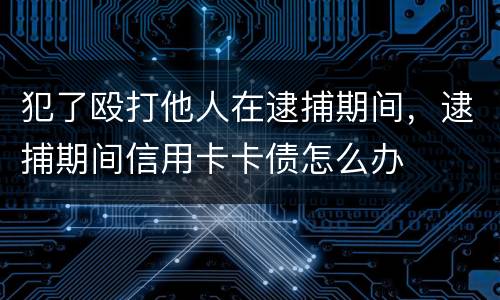 犯了殴打他人在逮捕期间，逮捕期间信用卡卡债怎么办