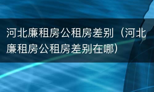 河北廉租房公租房差别（河北廉租房公租房差别在哪）