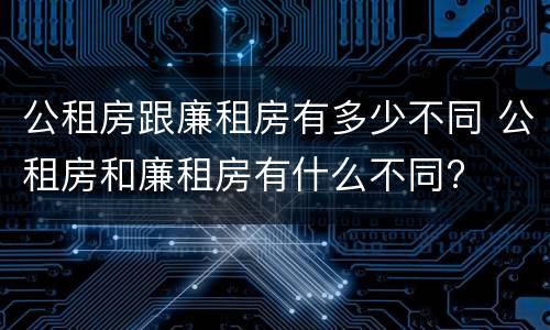 公租房跟廉租房有多少不同 公租房和廉租房有什么不同?