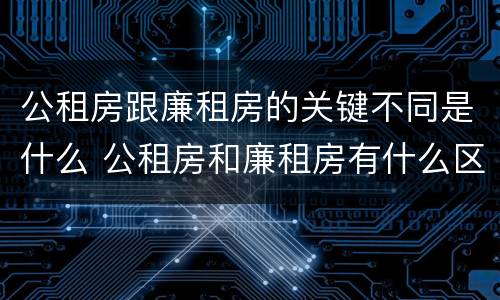 公租房跟廉租房的关键不同是什么 公租房和廉租房有什么区