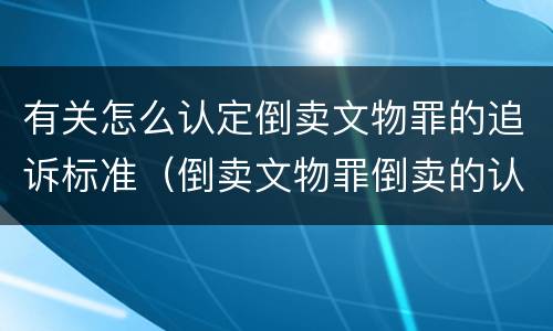 有关怎么认定倒卖文物罪的追诉标准（倒卖文物罪倒卖的认定）