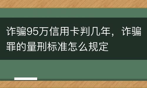 诈骗95万信用卡判几年，诈骗罪的量刑标准怎么规定