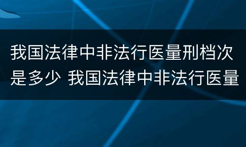 我国法律中非法行医量刑档次是多少 我国法律中非法行医量刑档次是多少级