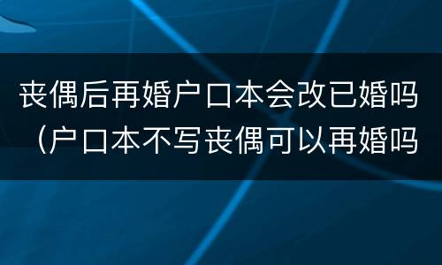 丧偶后再婚户口本会改已婚吗（户口本不写丧偶可以再婚吗）