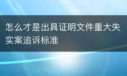 怎么才是出具证明文件重大失实案追诉标准