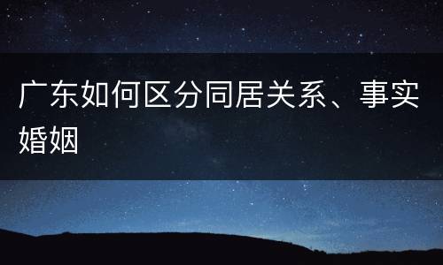 广东如何区分同居关系、事实婚姻