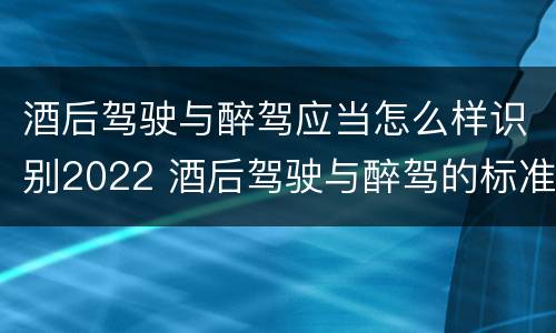 酒后驾驶与醉驾应当怎么样识别2022 酒后驾驶与醉驾的标准