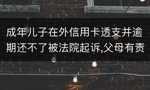 成年儿子在外信用卡透支并逾期还不了被法院起诉,父母有责任承担责务吗