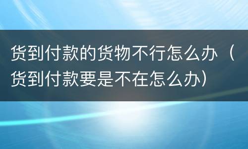 货到付款的货物不行怎么办（货到付款要是不在怎么办）