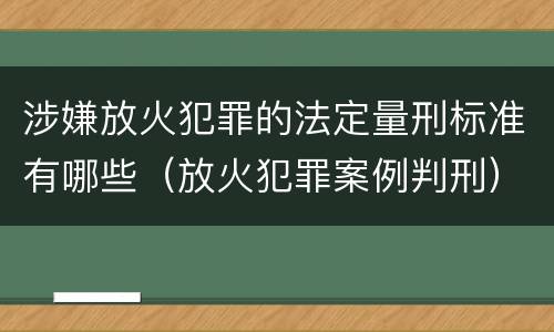 涉嫌放火犯罪的法定量刑标准有哪些（放火犯罪案例判刑）