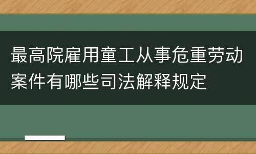 最高院雇用童工从事危重劳动案件有哪些司法解释规定