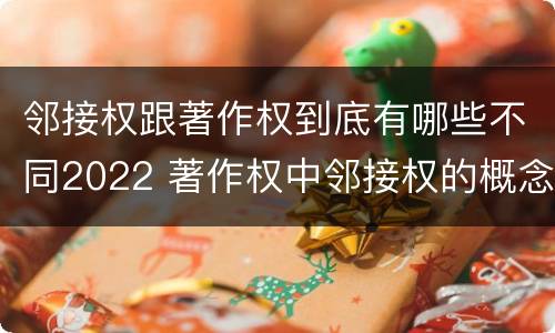 邻接权跟著作权到底有哪些不同2022 著作权中邻接权的概念特点