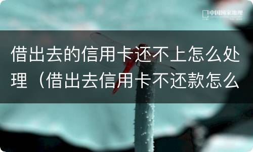 借出去的信用卡还不上怎么处理（借出去信用卡不还款怎么起诉）