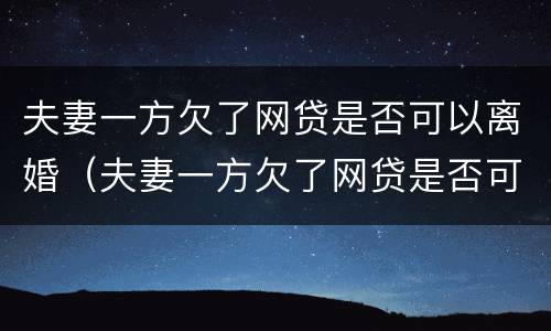 夫妻一方欠了网贷是否可以离婚（夫妻一方欠了网贷是否可以离婚登记）