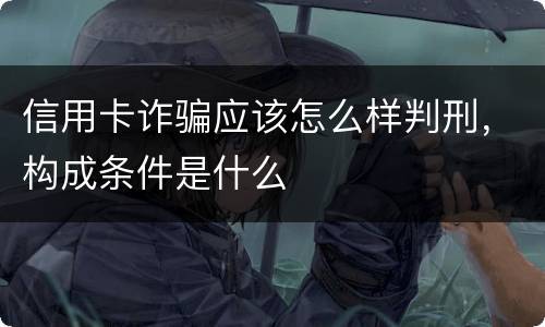 信用卡诈骗应该怎么样判刑，构成条件是什么