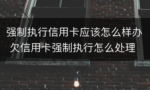 强制执行信用卡应该怎么样办 欠信用卡强制执行怎么处理