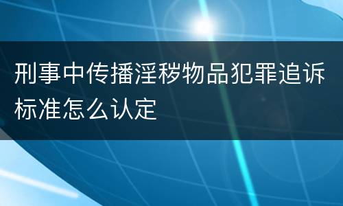 刑事中传播淫秽物品犯罪追诉标准怎么认定