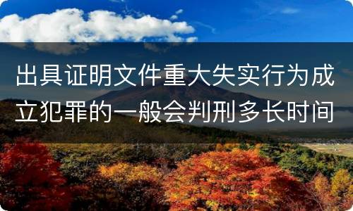 出具证明文件重大失实行为成立犯罪的一般会判刑多长时间